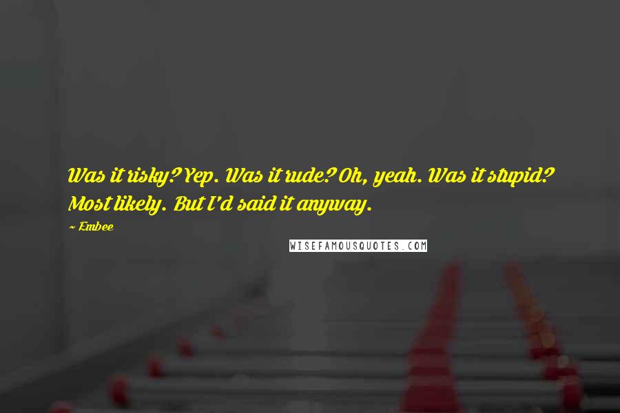 Embee Quotes: Was it risky? Yep. Was it rude? Oh, yeah. Was it stupid? Most likely. But I'd said it anyway.