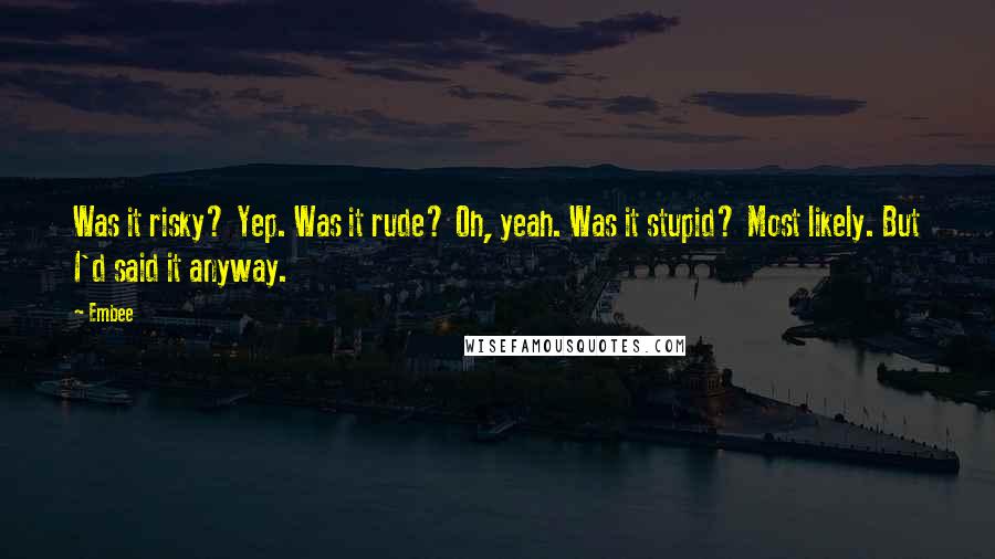 Embee Quotes: Was it risky? Yep. Was it rude? Oh, yeah. Was it stupid? Most likely. But I'd said it anyway.