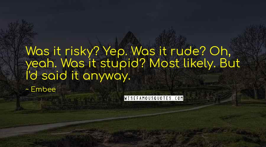 Embee Quotes: Was it risky? Yep. Was it rude? Oh, yeah. Was it stupid? Most likely. But I'd said it anyway.