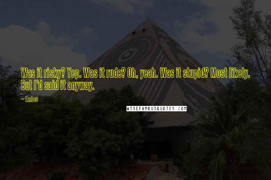 Embee Quotes: Was it risky? Yep. Was it rude? Oh, yeah. Was it stupid? Most likely. But I'd said it anyway.