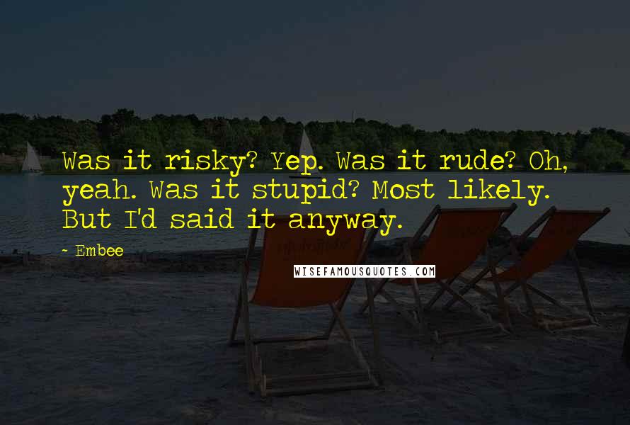 Embee Quotes: Was it risky? Yep. Was it rude? Oh, yeah. Was it stupid? Most likely. But I'd said it anyway.