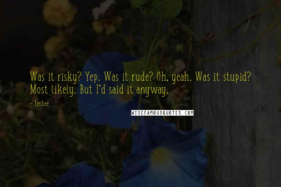 Embee Quotes: Was it risky? Yep. Was it rude? Oh, yeah. Was it stupid? Most likely. But I'd said it anyway.