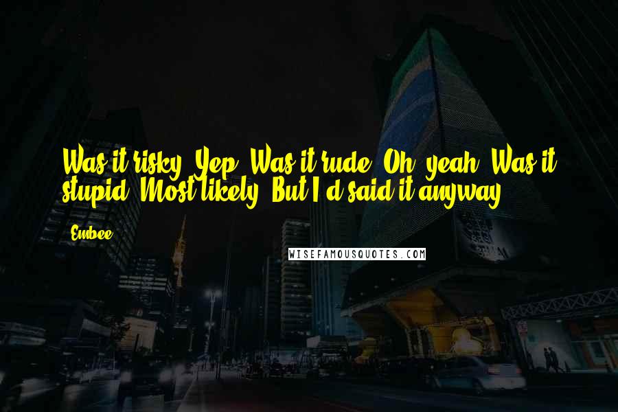 Embee Quotes: Was it risky? Yep. Was it rude? Oh, yeah. Was it stupid? Most likely. But I'd said it anyway.