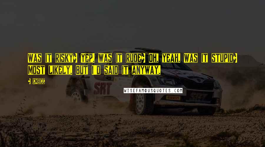 Embee Quotes: Was it risky? Yep. Was it rude? Oh, yeah. Was it stupid? Most likely. But I'd said it anyway.