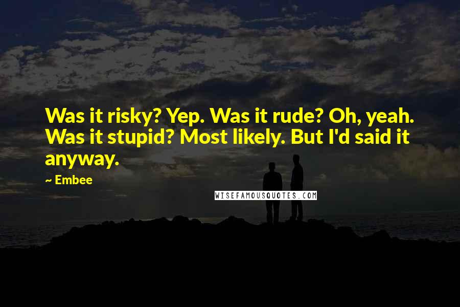 Embee Quotes: Was it risky? Yep. Was it rude? Oh, yeah. Was it stupid? Most likely. But I'd said it anyway.