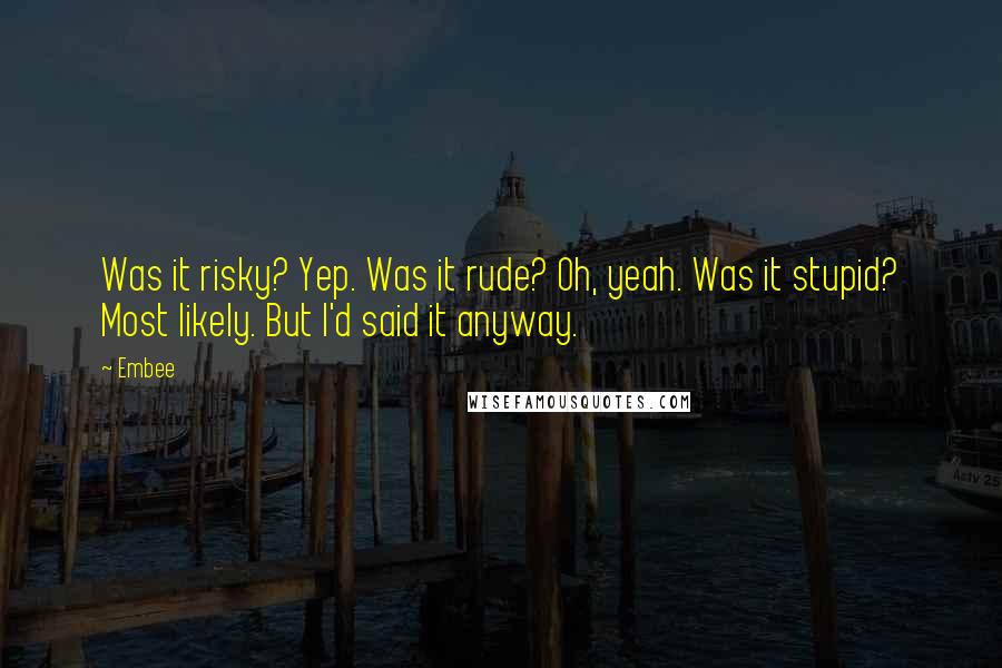 Embee Quotes: Was it risky? Yep. Was it rude? Oh, yeah. Was it stupid? Most likely. But I'd said it anyway.