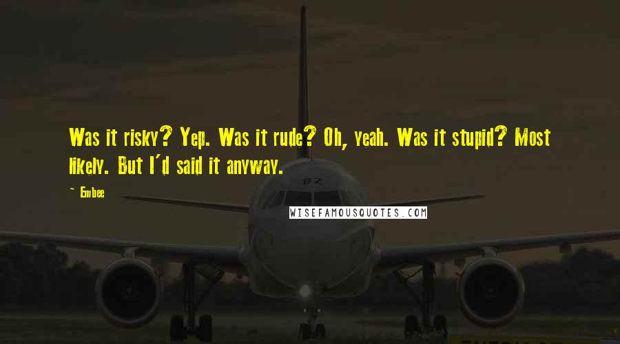 Embee Quotes: Was it risky? Yep. Was it rude? Oh, yeah. Was it stupid? Most likely. But I'd said it anyway.