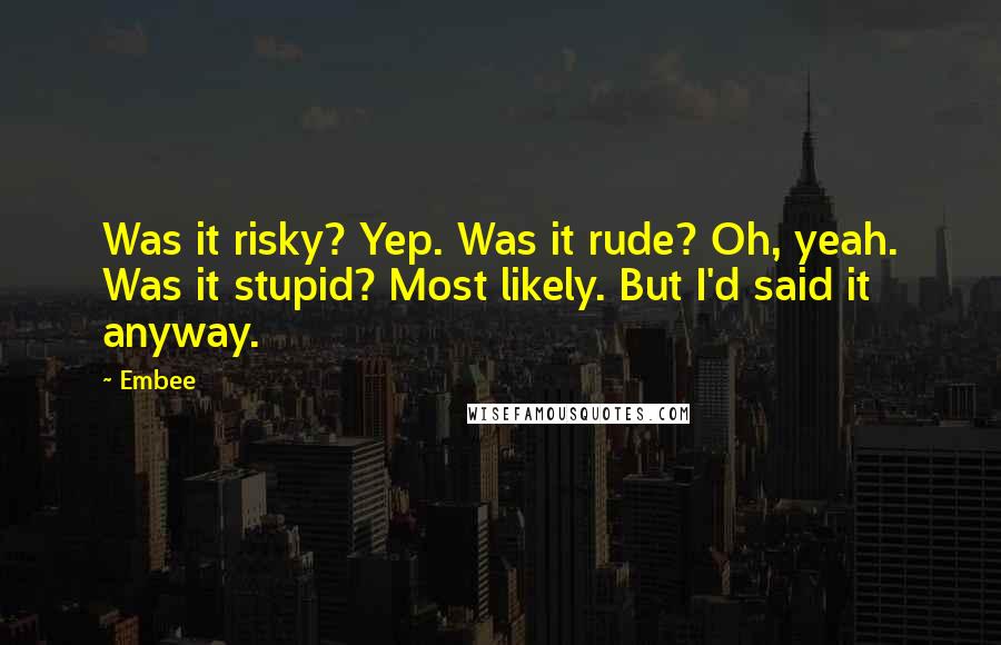 Embee Quotes: Was it risky? Yep. Was it rude? Oh, yeah. Was it stupid? Most likely. But I'd said it anyway.