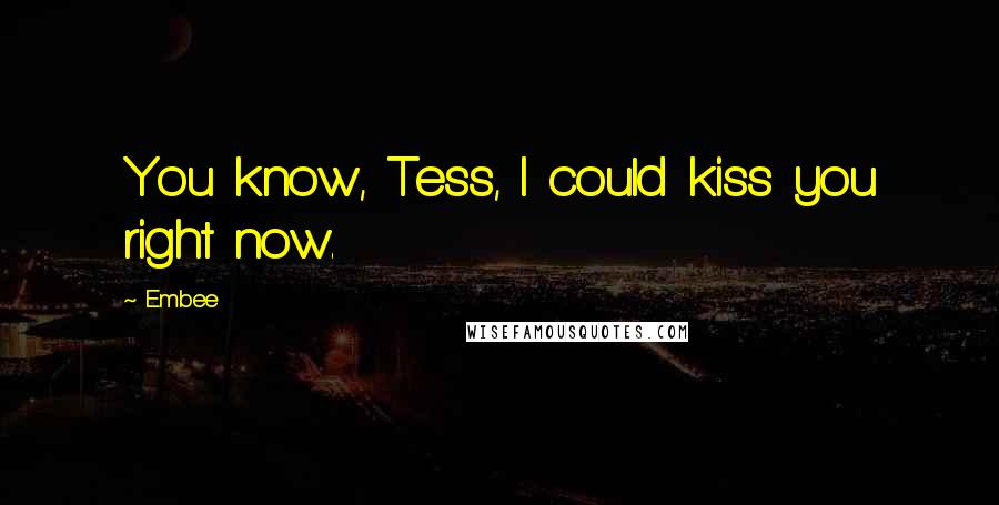 Embee Quotes: You know, Tess, I could kiss you right now.