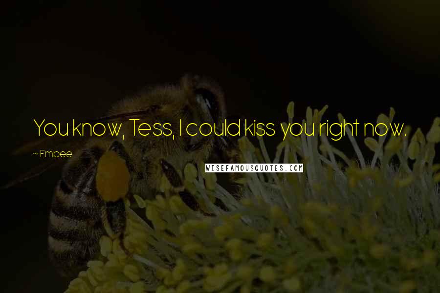 Embee Quotes: You know, Tess, I could kiss you right now.