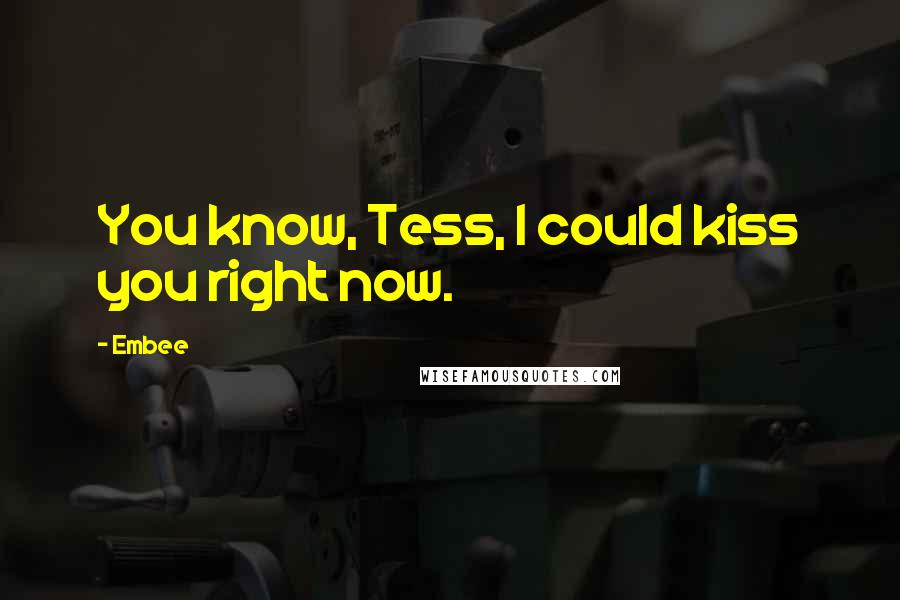 Embee Quotes: You know, Tess, I could kiss you right now.