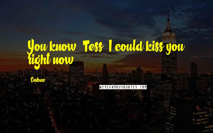 Embee Quotes: You know, Tess, I could kiss you right now.