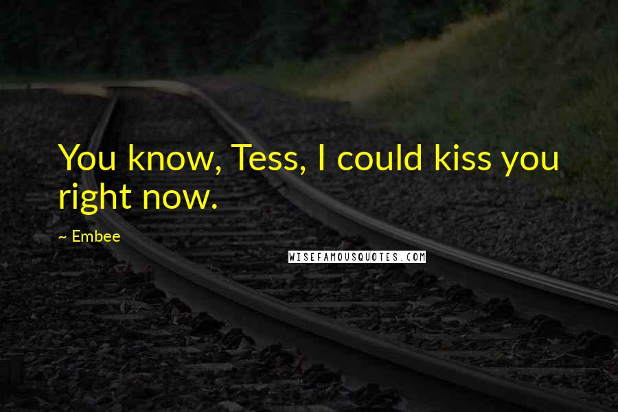 Embee Quotes: You know, Tess, I could kiss you right now.