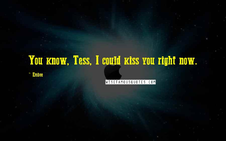 Embee Quotes: You know, Tess, I could kiss you right now.