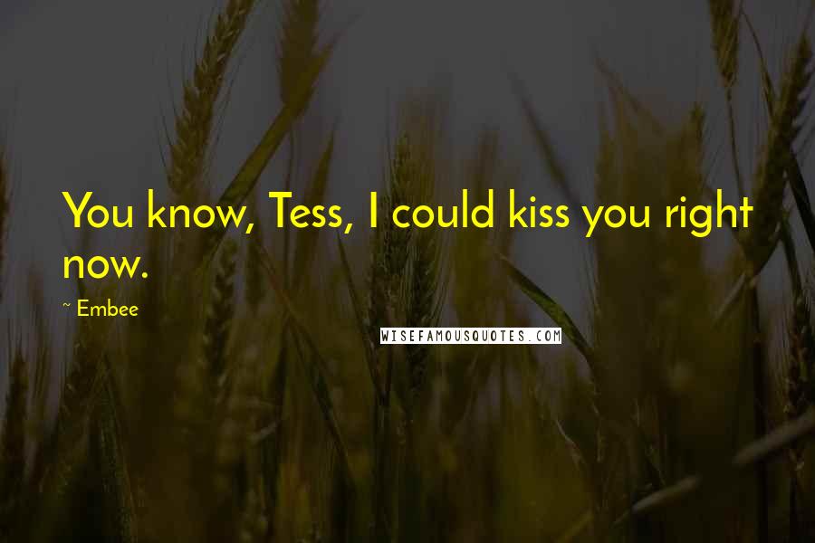 Embee Quotes: You know, Tess, I could kiss you right now.