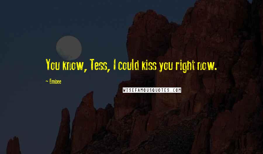 Embee Quotes: You know, Tess, I could kiss you right now.