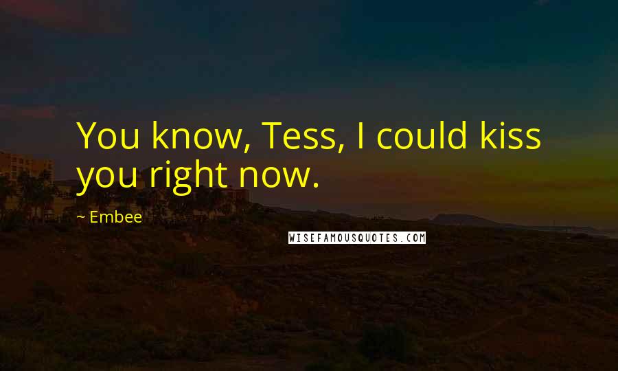 Embee Quotes: You know, Tess, I could kiss you right now.