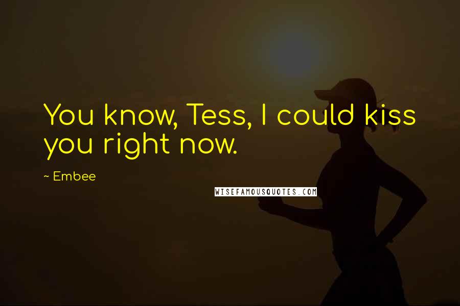 Embee Quotes: You know, Tess, I could kiss you right now.