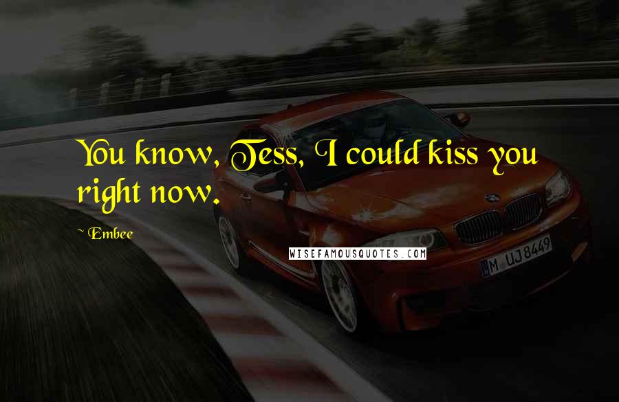 Embee Quotes: You know, Tess, I could kiss you right now.