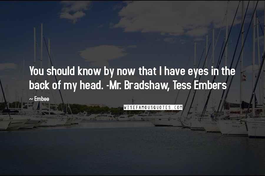 Embee Quotes: You should know by now that I have eyes in the back of my head. -Mr. Bradshaw, Tess Embers