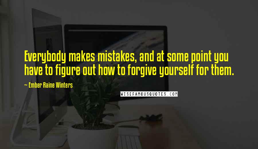 Ember Raine Winters Quotes: Everybody makes mistakes, and at some point you have to figure out how to forgive yourself for them.