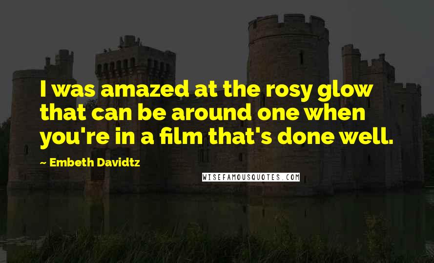 Embeth Davidtz Quotes: I was amazed at the rosy glow that can be around one when you're in a film that's done well.