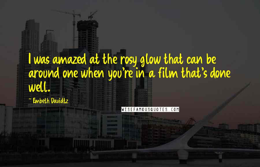 Embeth Davidtz Quotes: I was amazed at the rosy glow that can be around one when you're in a film that's done well.