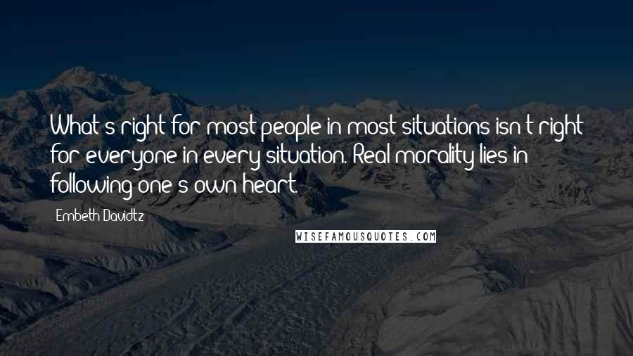 Embeth Davidtz Quotes: What's right for most people in most situations isn't right for everyone in every situation. Real morality lies in following one's own heart.