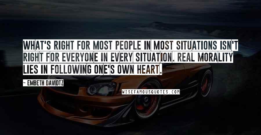 Embeth Davidtz Quotes: What's right for most people in most situations isn't right for everyone in every situation. Real morality lies in following one's own heart.