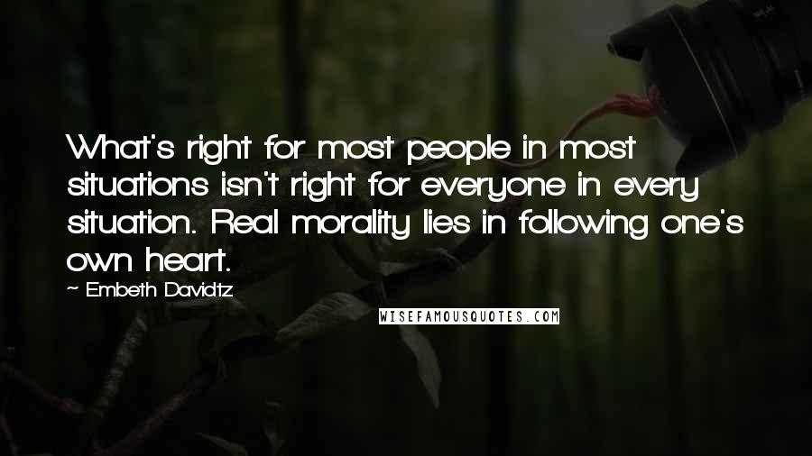 Embeth Davidtz Quotes: What's right for most people in most situations isn't right for everyone in every situation. Real morality lies in following one's own heart.