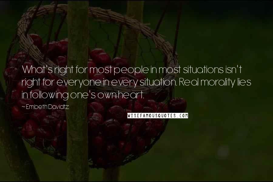 Embeth Davidtz Quotes: What's right for most people in most situations isn't right for everyone in every situation. Real morality lies in following one's own heart.