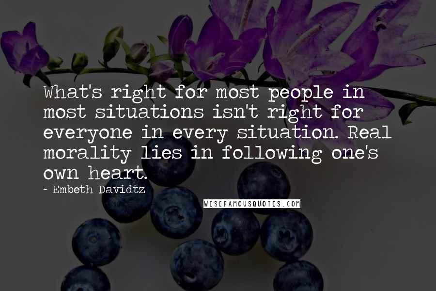 Embeth Davidtz Quotes: What's right for most people in most situations isn't right for everyone in every situation. Real morality lies in following one's own heart.