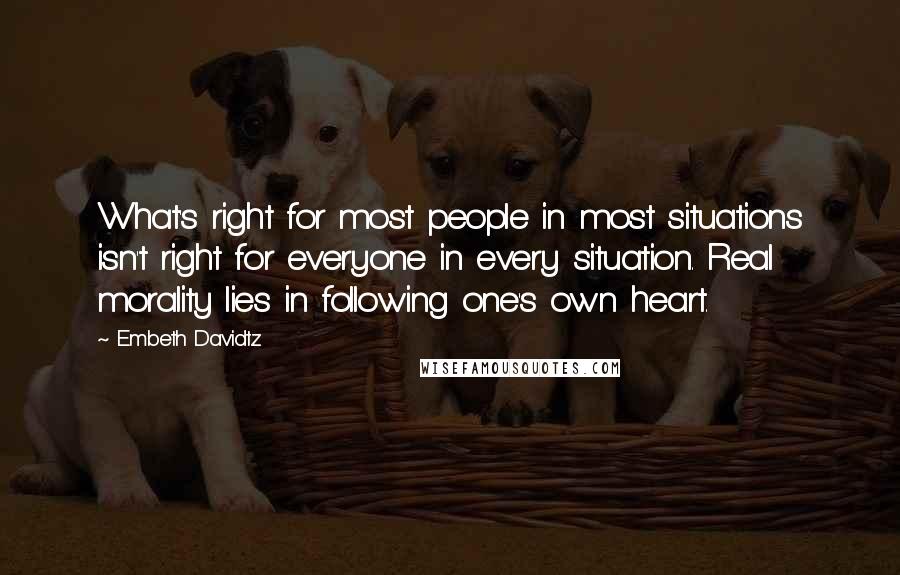 Embeth Davidtz Quotes: What's right for most people in most situations isn't right for everyone in every situation. Real morality lies in following one's own heart.