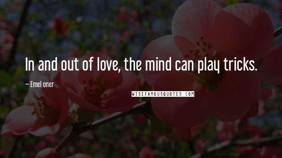 Emel Oner Quotes: In and out of love, the mind can play tricks.