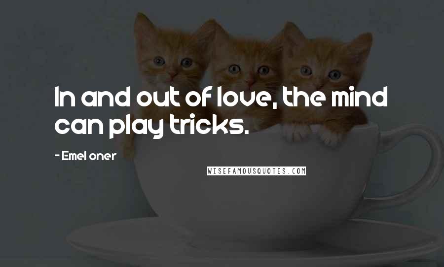 Emel Oner Quotes: In and out of love, the mind can play tricks.