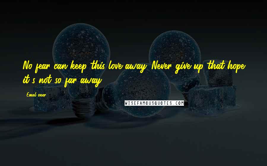 Emel Oner Quotes: No fear can keep this love away. Never give up that hope it's not so far away.