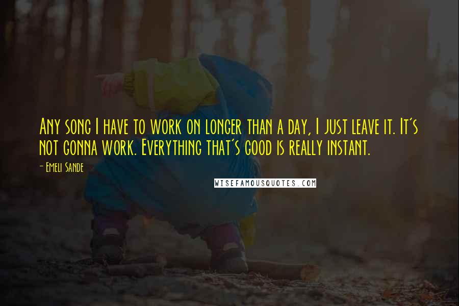 Emeli Sande Quotes: Any song I have to work on longer than a day, I just leave it. It's not gonna work. Everything that's good is really instant.