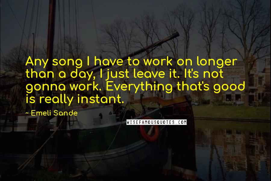 Emeli Sande Quotes: Any song I have to work on longer than a day, I just leave it. It's not gonna work. Everything that's good is really instant.