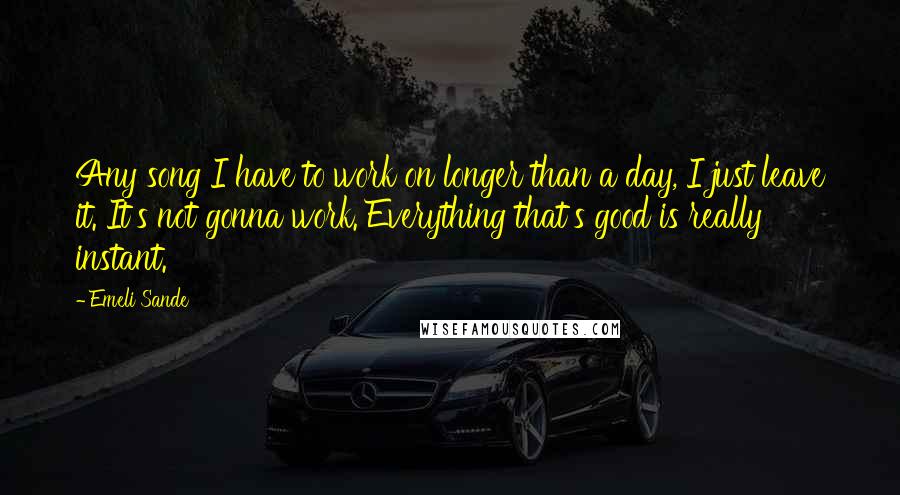 Emeli Sande Quotes: Any song I have to work on longer than a day, I just leave it. It's not gonna work. Everything that's good is really instant.