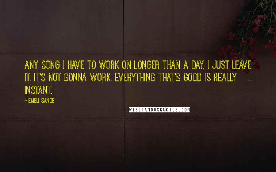 Emeli Sande Quotes: Any song I have to work on longer than a day, I just leave it. It's not gonna work. Everything that's good is really instant.