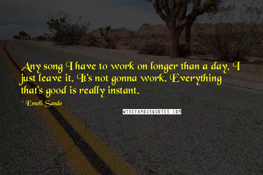 Emeli Sande Quotes: Any song I have to work on longer than a day, I just leave it. It's not gonna work. Everything that's good is really instant.