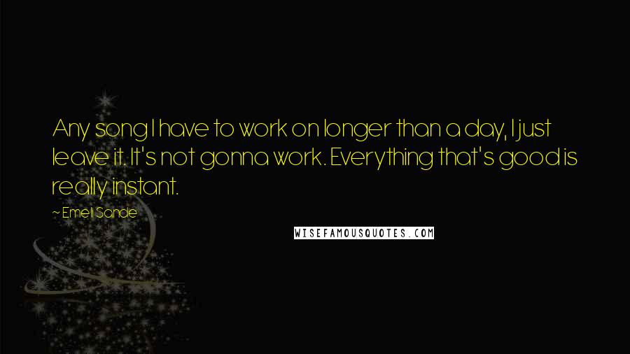 Emeli Sande Quotes: Any song I have to work on longer than a day, I just leave it. It's not gonna work. Everything that's good is really instant.