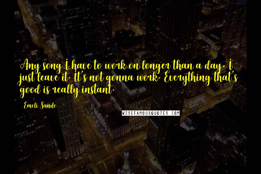 Emeli Sande Quotes: Any song I have to work on longer than a day, I just leave it. It's not gonna work. Everything that's good is really instant.