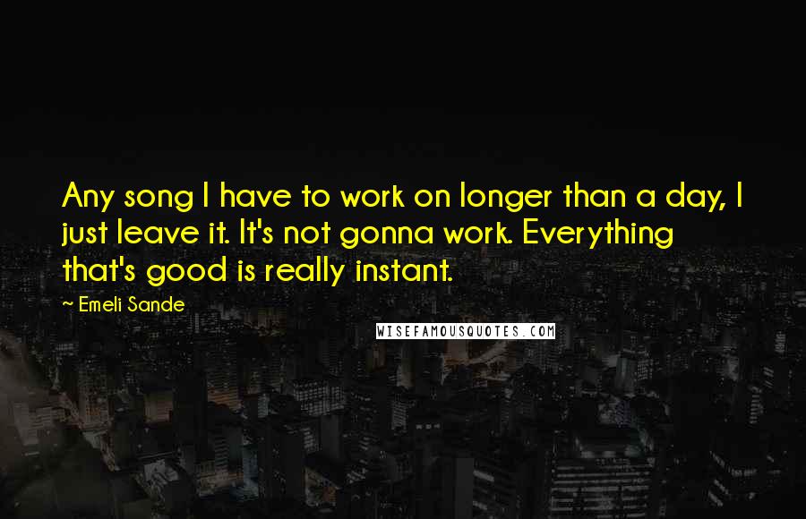 Emeli Sande Quotes: Any song I have to work on longer than a day, I just leave it. It's not gonna work. Everything that's good is really instant.