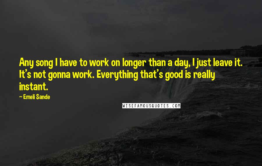 Emeli Sande Quotes: Any song I have to work on longer than a day, I just leave it. It's not gonna work. Everything that's good is really instant.