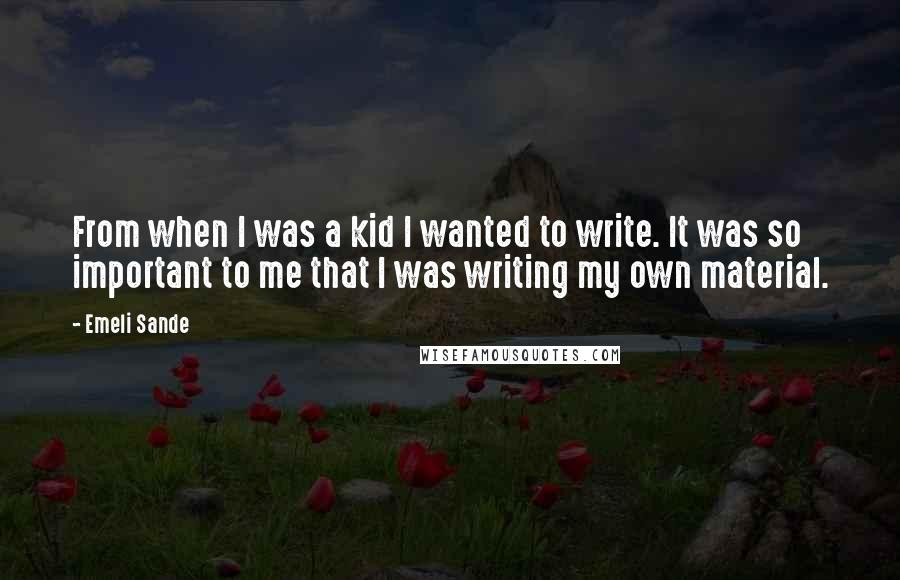 Emeli Sande Quotes: From when I was a kid I wanted to write. It was so important to me that I was writing my own material.