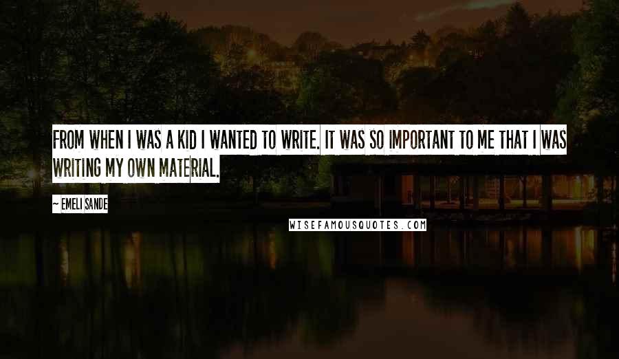 Emeli Sande Quotes: From when I was a kid I wanted to write. It was so important to me that I was writing my own material.