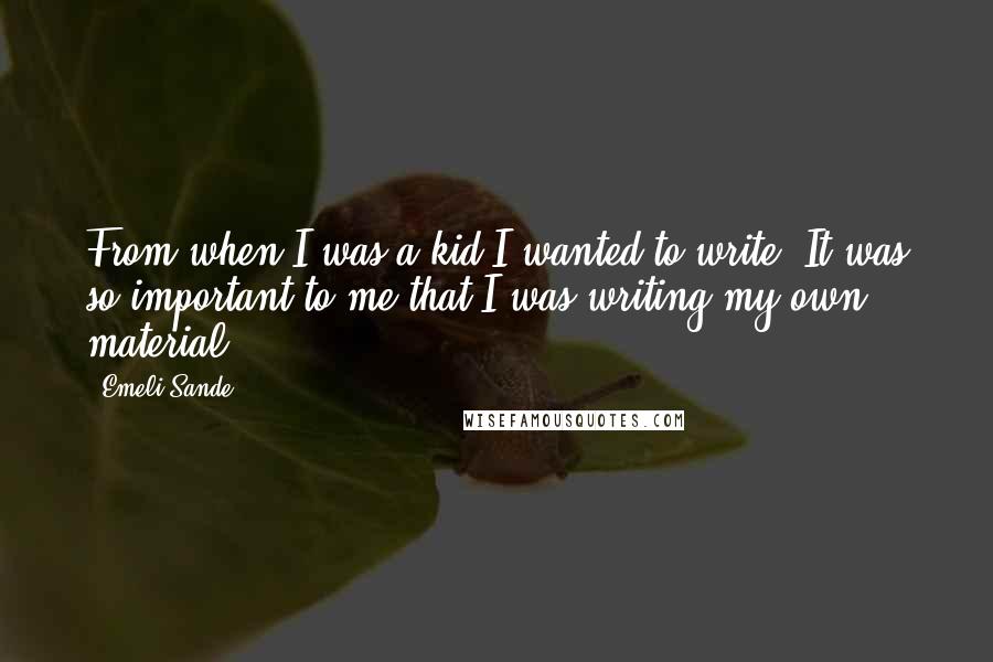 Emeli Sande Quotes: From when I was a kid I wanted to write. It was so important to me that I was writing my own material.