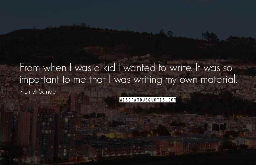 Emeli Sande Quotes: From when I was a kid I wanted to write. It was so important to me that I was writing my own material.