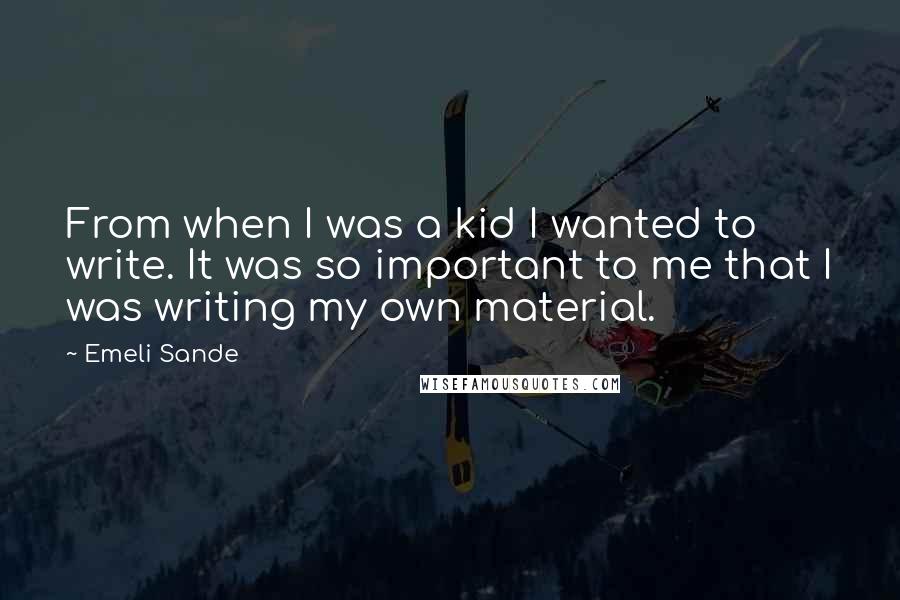 Emeli Sande Quotes: From when I was a kid I wanted to write. It was so important to me that I was writing my own material.